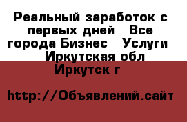 Реальный заработок с первых дней - Все города Бизнес » Услуги   . Иркутская обл.,Иркутск г.